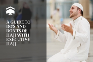 A Guide to Do's and Don'ts of Hajj with Executive Hajj